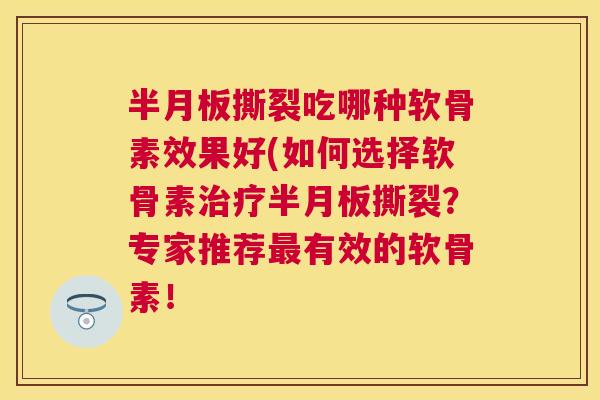 半月板撕裂吃哪种软骨素效果好(如何选择软骨素治疗半月板撕裂?专家推荐最有效的软骨素!