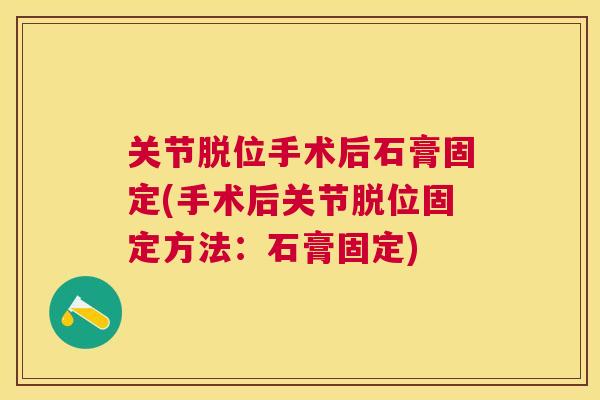 关节脱位手术后石膏固定(手术后关节脱位固定方法：石膏固定)