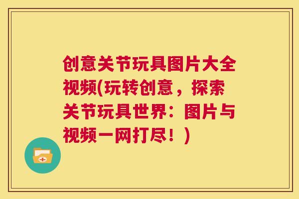 创意关节玩具图片大全视频(玩转创意,探索关节玩具世界:图片与视频一网打尽!)