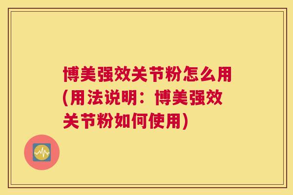 博美强效关节粉怎么用(用法说明：博美强效关节粉如何使用)