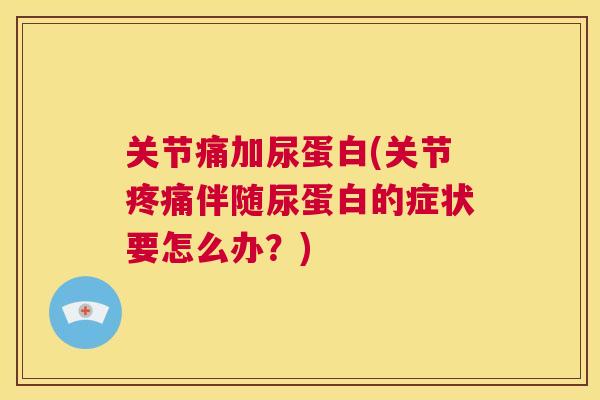 关节痛加尿蛋白(关节疼痛伴随尿蛋白的症状要怎么办？)