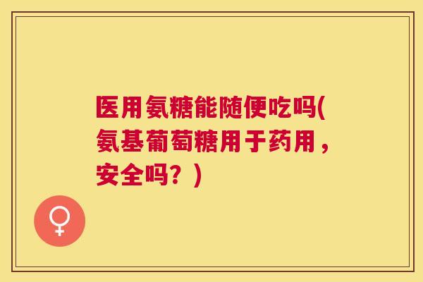医用氨糖能随便吃吗(氨基葡萄糖用于药用,安全吗?) 医用氨糖能随便吃吗(氨基葡萄糖用于药用,安全吗?)