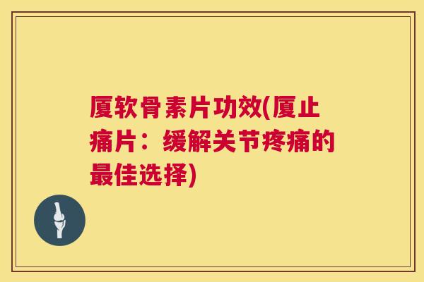厦软骨素片功效(厦止痛片：缓解关节疼痛的最佳选择)