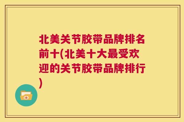 北美关节胶带品牌排名前十(北美十大受欢迎的关节胶带品牌排行) 北美关节胶带品牌排名前十(北美十大受欢迎的关节胶带品牌排行)