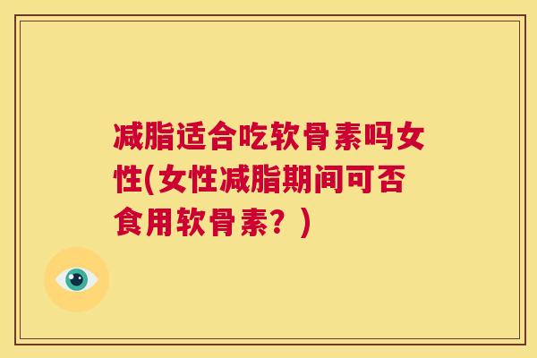 减脂适合吃软骨素吗女性(女性减脂期间可否食用软骨素？)