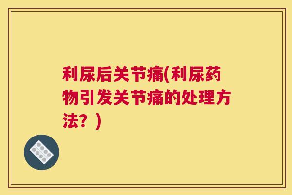 利尿后关节痛(利尿引发关节痛的处理方法?) 利尿后关节痛(利尿引发关节痛的处理方法?)