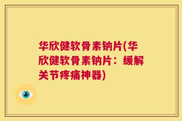 华欣健软骨素钠片(华欣健软骨素钠片:缓解关节疼痛神器)