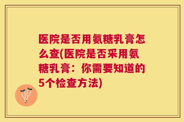 医院是否用氨糖乳膏怎么查(医院是否采用氨糖乳膏:你需要知道的5个检查方法)