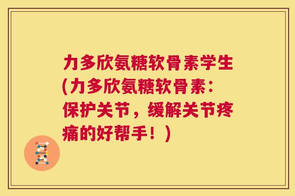 力多欣氨糖软骨素学生(力多欣氨糖软骨素：保护关节，缓解关节的好帮手！)