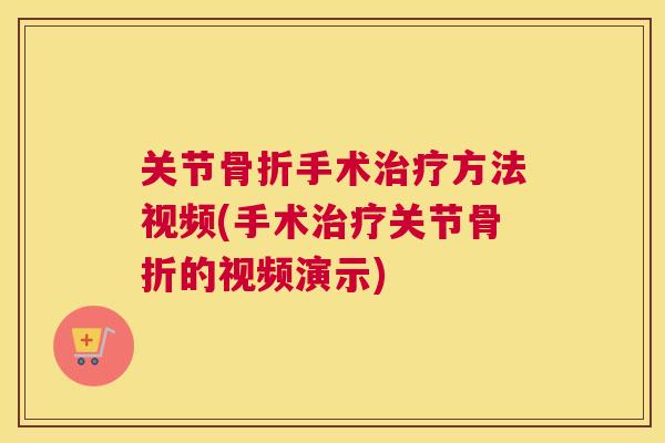 关节骨折手术治疗方法视频(手术治疗关节骨折的视频演示)