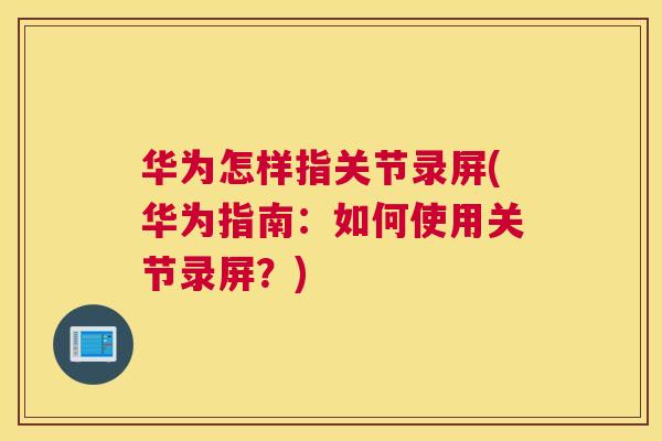 华为怎样指关节录屏(华为指南:如何使用关节录屏?) 华为怎样指关节录屏(华为指南:如何使用关节录屏?)