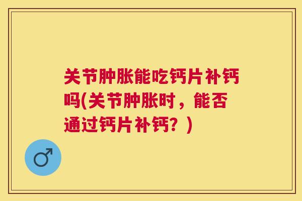 关节肿胀能吃钙片补钙吗(关节肿胀时，能否通过钙片补钙？)