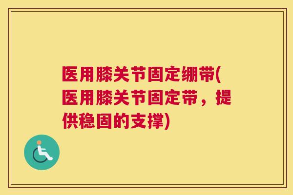 医用膝关节固定绷带(医用膝关节固定带,提供稳固的支撑)