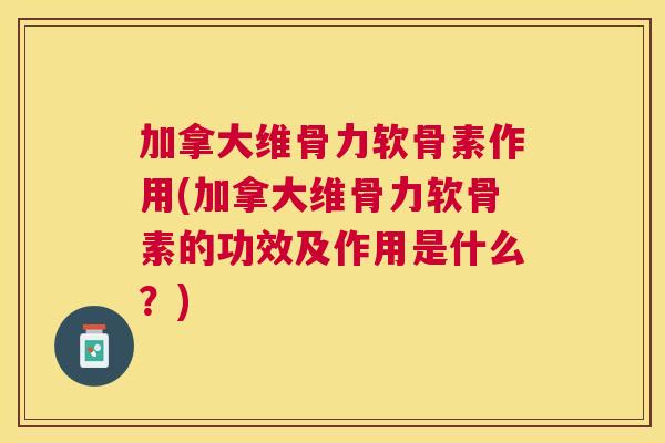 加拿大维骨力软骨素作用(加拿大维骨力软骨素的功效及作用是什么?)