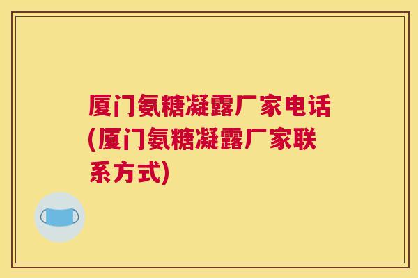 厦门氨糖凝露厂家电话(厦门氨糖凝露厂家联系方式)