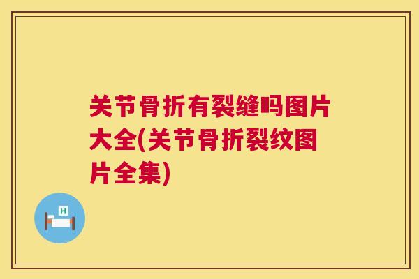 关节骨折有裂缝吗图片大全(关节骨折裂纹图片全集)