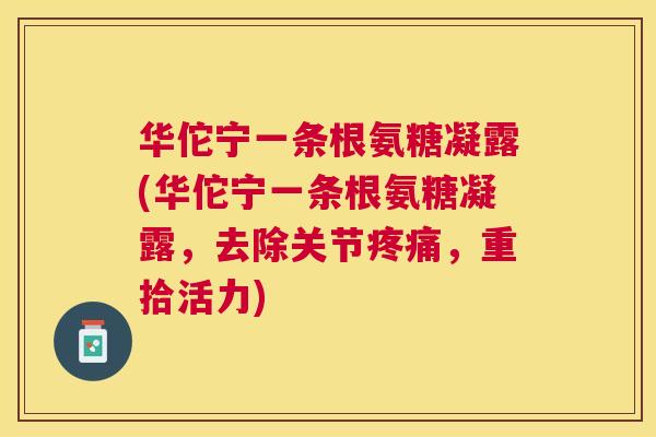 华佗宁一条根氨糖凝露(华佗宁一条根氨糖凝露，去除关节疼痛，重拾活力)