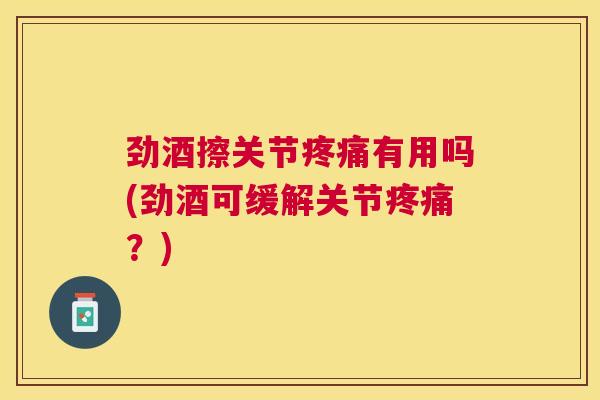 劲酒擦关节疼痛有用吗(劲酒可缓解关节疼痛？)