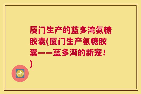 厦门生产的蓝多湾氨糖胶囊(厦门生产氨糖胶囊——蓝多湾的新宠!)