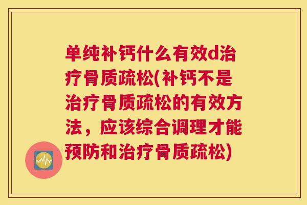 单纯补钙什么有效d治疗骨质疏松(补钙不是治疗骨质疏松的有效方法,应该综合调理才能预防和治疗骨质疏松)