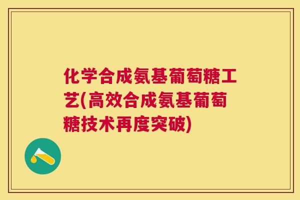 化学合成氨基葡萄糖工艺(高效合成氨基葡萄糖技术再度突破)