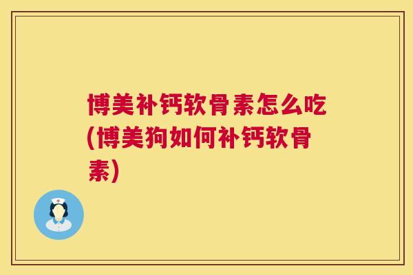 博美补钙软骨素怎么吃(博美狗如何补钙软骨素)