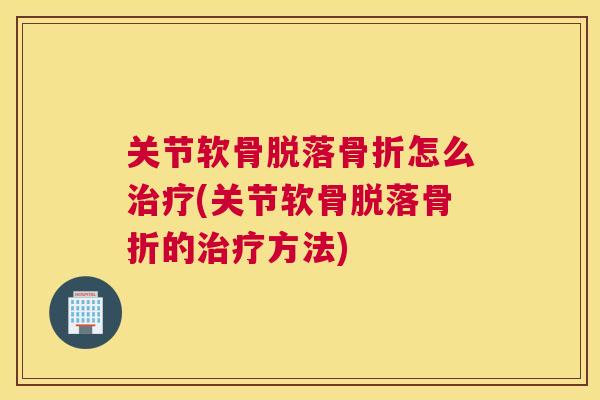 关节软骨脱落骨折怎么治疗(关节软骨脱落骨折的治疗方法)