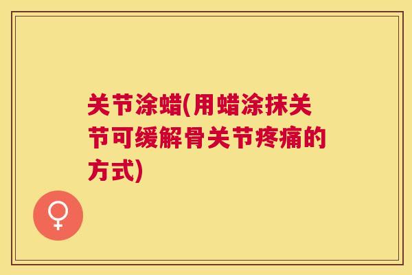 关节涂蜡(用蜡涂抹关节可缓解骨关节疼痛的方式)