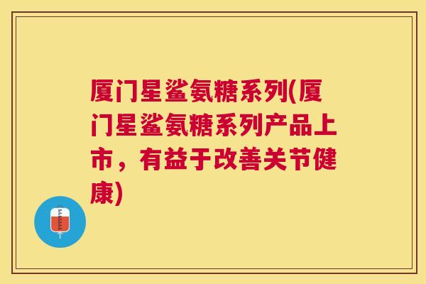 厦门星鲨氨糖系列(厦门星鲨氨糖系列产品上市，有益于改善关节健康)