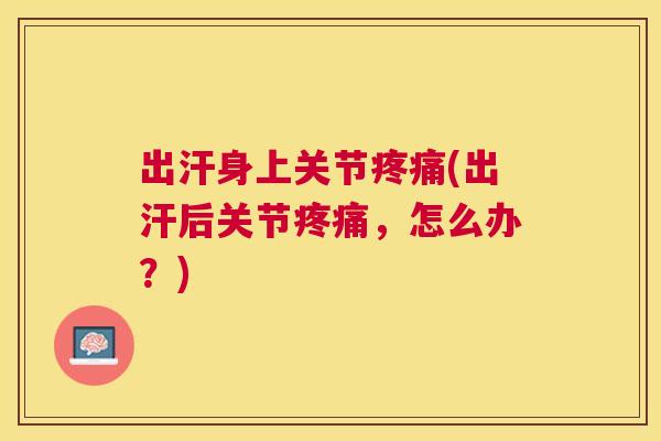 出汗身上关节(出汗后关节,怎么办?) 出汗身上关节(出汗后关节,怎么办?)