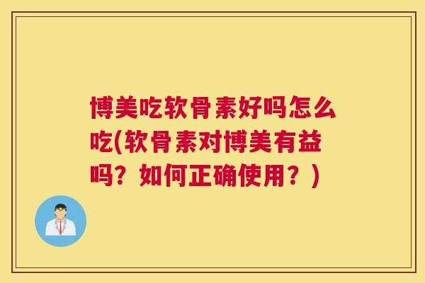 博美吃软骨素好吗怎么吃(软骨素对博美有益吗?如何正确使用?)