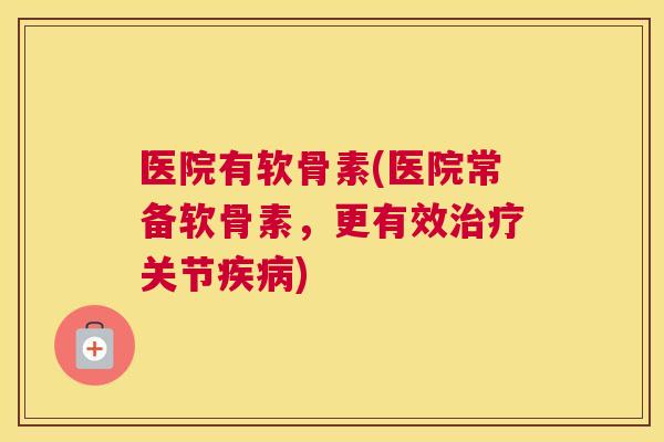 医院有软骨素(医院常备软骨素,更有效治疗关节疾病)