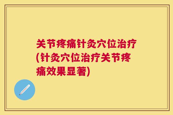 关节疼痛针灸穴位治疗(针灸穴位治疗关节疼痛效果显著)