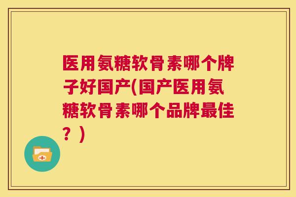 医用氨糖软骨素哪个牌子好国产(国产医用氨糖软骨素哪个品牌最佳?)