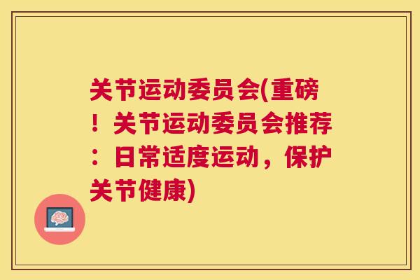 关节运动委员会(重磅！关节运动委员会推荐：日常适度运动，保护关节健康)