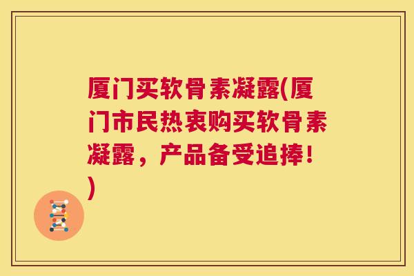 厦门买软骨素凝露(厦门市民热衷购买软骨素凝露,产品备受追捧!)