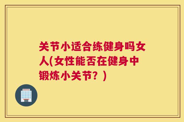 关节小适合练健身吗女人(女性能否在健身中锻炼小关节？)
