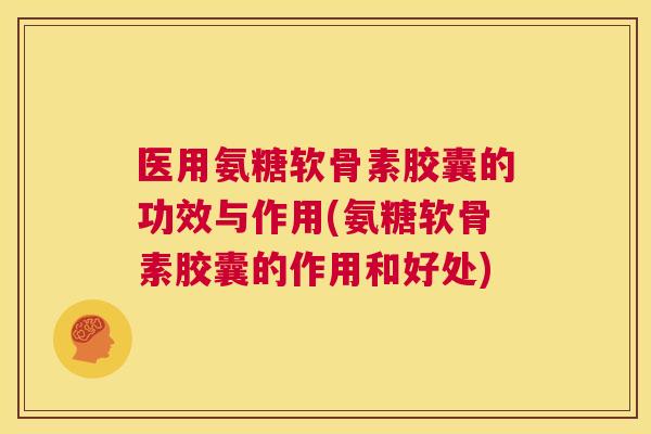 医用氨糖软骨素胶囊的功效与作用(氨糖软骨素胶囊的作用和好处)