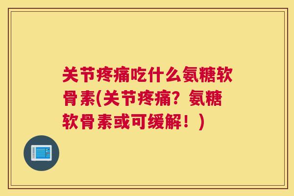 关节吃什么氨糖软骨素(关节?氨糖软骨素或可缓解!) 关节吃什么氨糖软骨素(关节?氨糖软骨素或可缓解!)