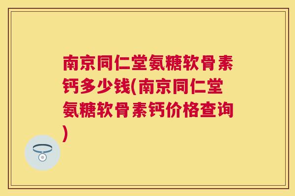 南京同仁堂氨糖软骨素钙多少钱(南京同仁堂氨糖软骨素钙价格查询)