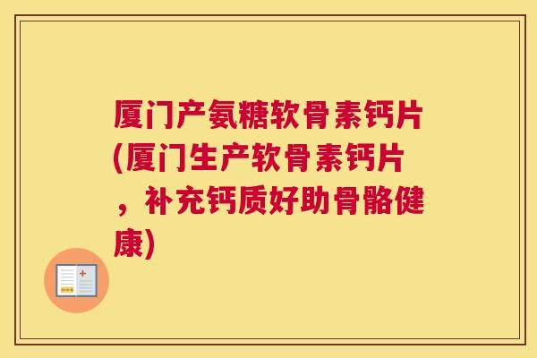 厦门产氨糖软骨素钙片(厦门生产软骨素钙片,补充钙质好助骨骼健康)
