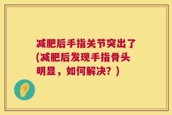 减肥后手指关节突出了(减肥后发现手指骨头明显，如何解决？)