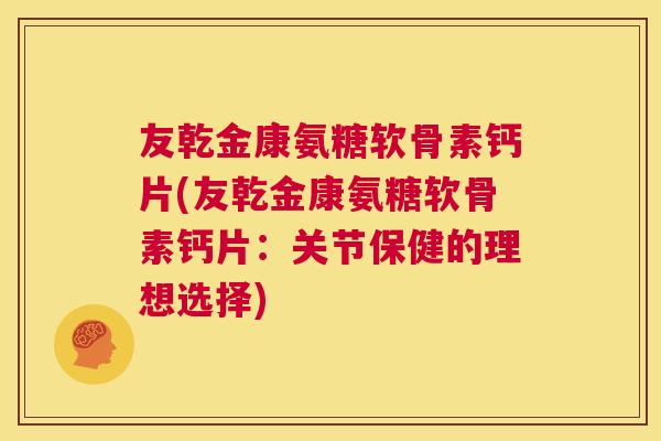 友乾金康氨糖软骨素钙片(友乾金康氨糖软骨素钙片：关节保健的理想选择)