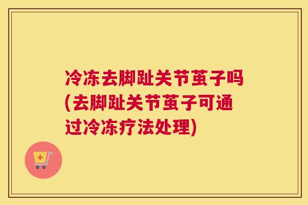 冷冻去脚趾关节茧子吗(去脚趾关节茧子可通过冷冻疗法处理)