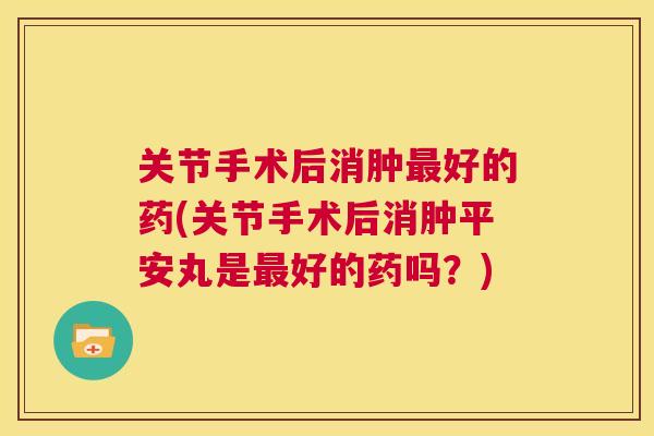 关节手术后消肿最好的药(关节手术后消肿平安丸是最好的药吗？)