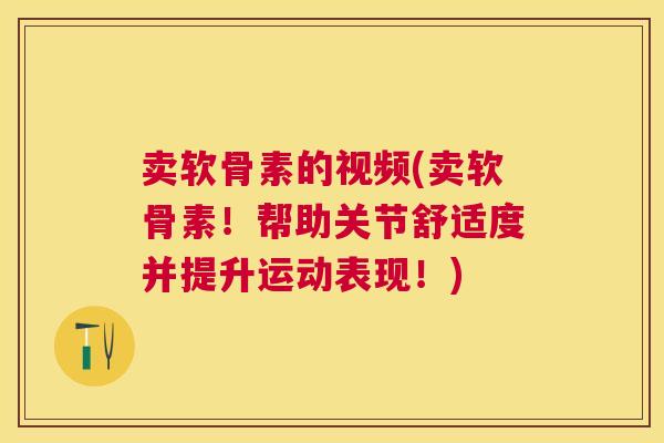 卖软骨素的视频(卖软骨素!帮助关节舒适度并提升运动表现!)