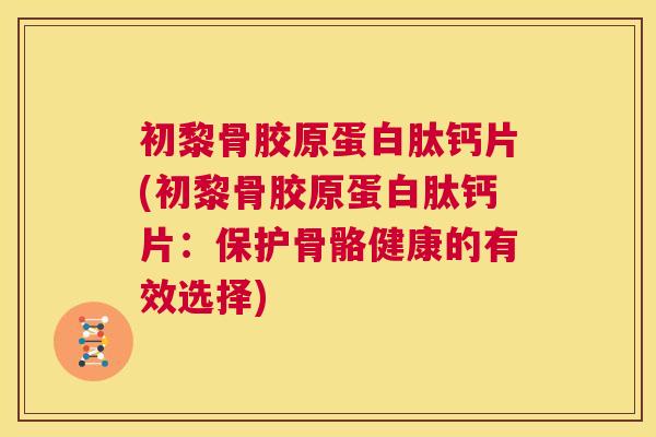 初黎骨胶原蛋白肽钙片(初黎骨胶原蛋白肽钙片:保护骨骼健康的有效选择)