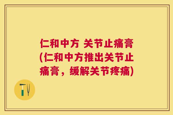 仁和中方 关节止痛膏(仁和中方推出关节止痛膏,缓解关节疼痛)