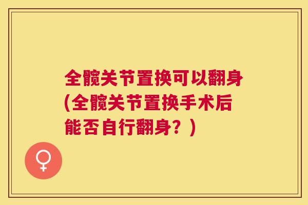 全髋关节置换可以翻身(全髋关节置换手术后能否自行翻身?)