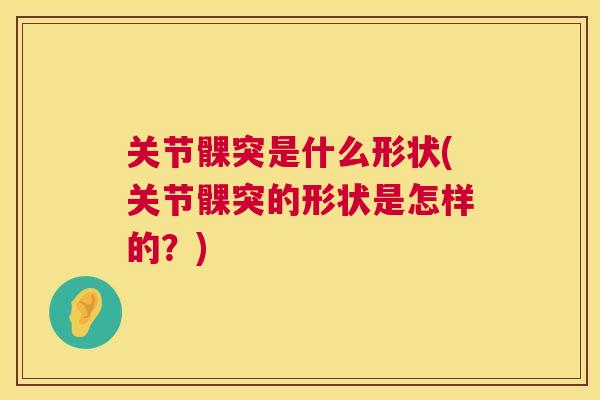 关节髁突是什么形状(关节髁突的形状是怎样的?)